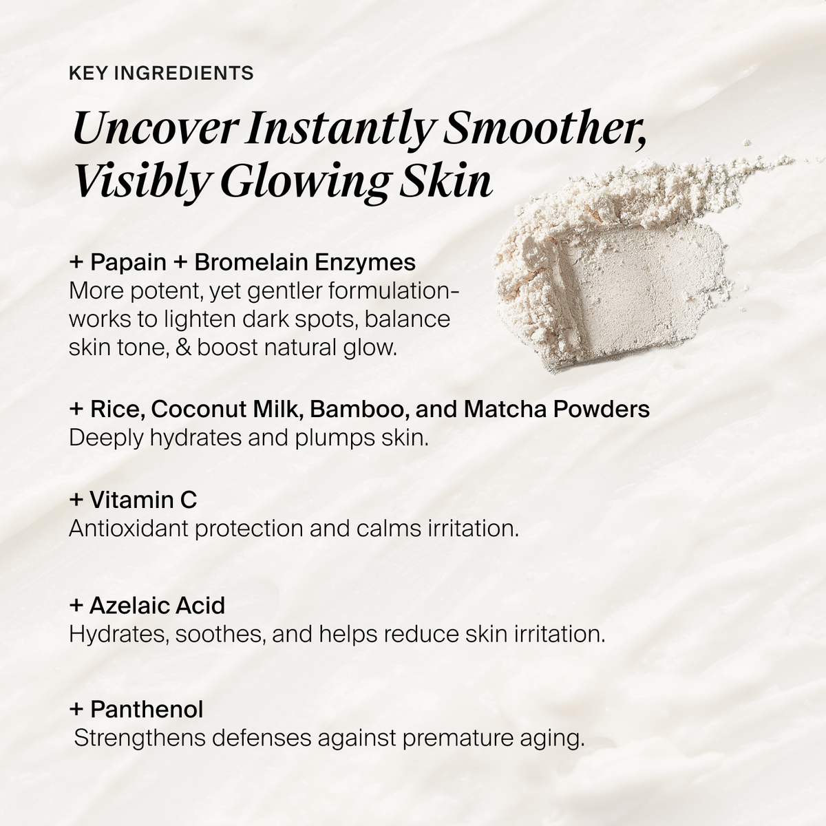  'Uncover Instantly Smoother, Visibly Glowing Skin' and a list of key ingredients including papain, bromelain enzymes, rice, coconut milk, bamboo, matcha powder, vitamin C, azelaic acid, panthenol, and a small photo of a powder smear on a soft white textured background.